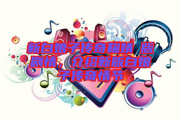 新白娘子傳奇鞠婧祎版劇情，介紹新版白娘子傳奇情節(jié)