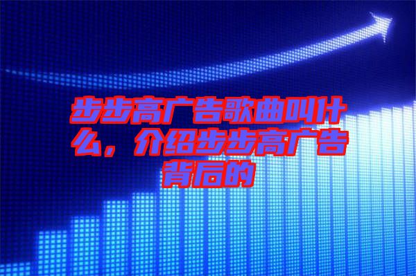 步步高廣告歌曲叫什么，介紹步步高廣告背后的