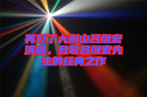 再見了大別山呂繼宏演唱，致敬呂繼宏先生的經(jīng)典之作