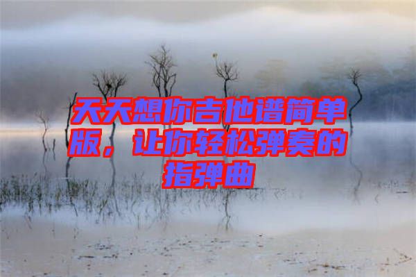 天天想你吉他譜簡(jiǎn)單版，讓你輕松彈奏的指彈曲
