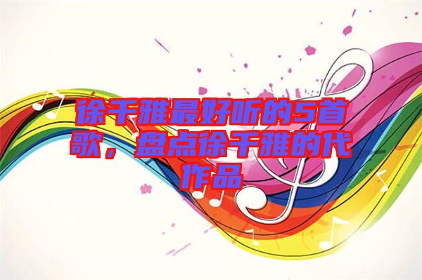 徐千雅最好聽的5首歌，盤點徐千雅的代作品