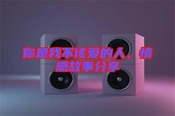 你是我不該愛(ài)的人，情感故事分享