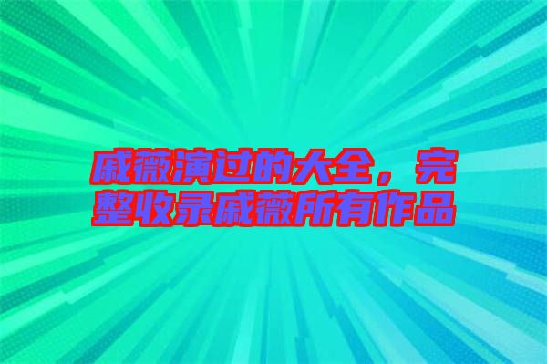 戚薇演過的大全，完整收錄戚薇所有作品