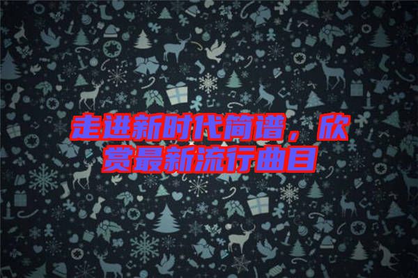 走進新時代簡譜，欣賞最新流行曲目