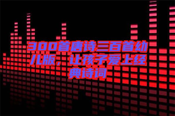 300首唐詩(shī)三百首幼兒版，讓孩子愛上經(jīng)典詩(shī)詞