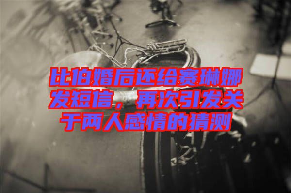 比伯婚后還給賽琳娜發(fā)短信，再次引發(fā)關(guān)于兩人感情的猜測