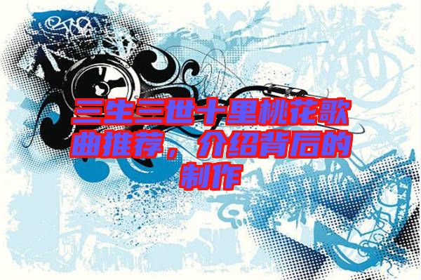 三生三世十里桃花歌曲推薦，介紹背后的制作