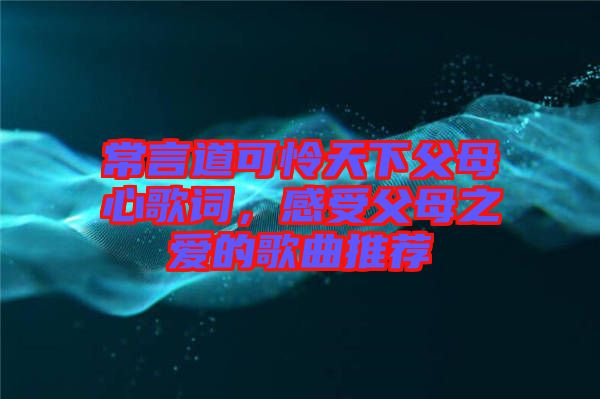 常言道可憐天下父母心歌詞，感受父母之愛的歌曲推薦
