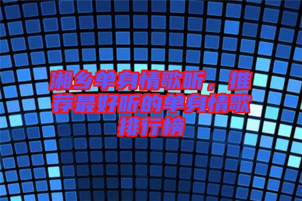 湘鄉(xiāng)單身情歌聽，推薦最好聽的單身情歌排行榜