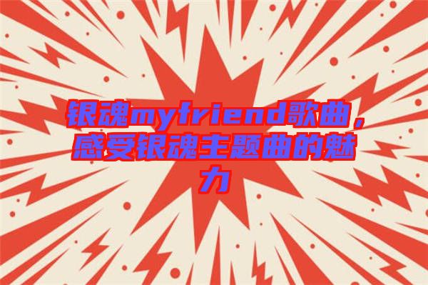銀魂myfriend歌曲，感受銀魂主題曲的魅力