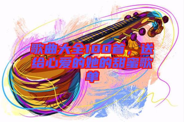 歌曲大全100首，送給心愛的她的甜蜜歌單