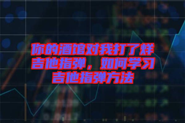 你的酒館對我打了烊吉他指彈，如何學習吉他指彈方法