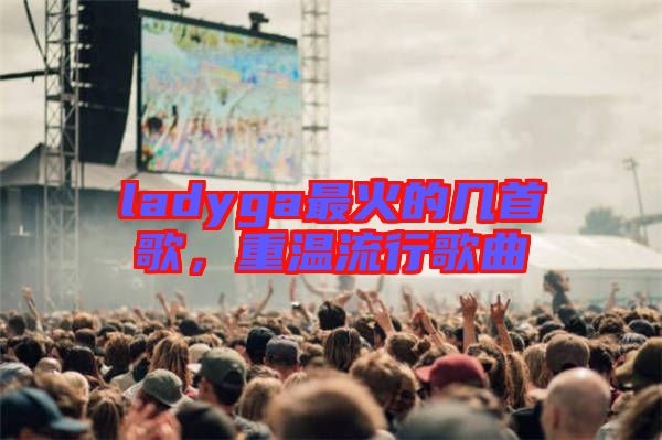 ladyga最火的幾首歌，重溫流行歌曲