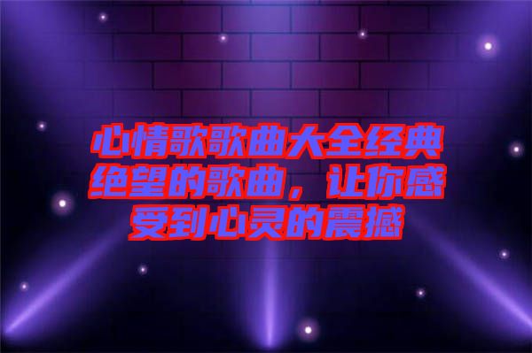 心情歌歌曲大全經(jīng)典絕望的歌曲，讓你感受到心靈的震撼