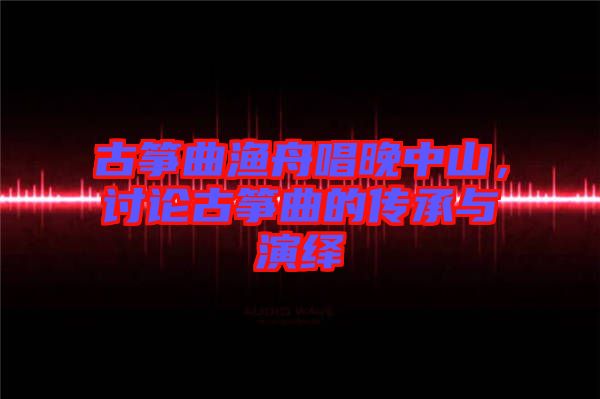 古箏曲漁舟唱晚中山，討論古箏曲的傳承與演繹