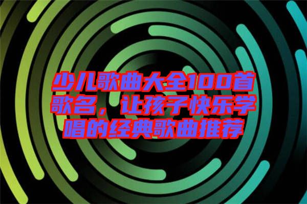少兒歌曲大全100首歌名，讓孩子快樂學(xué)唱的經(jīng)典歌曲推薦