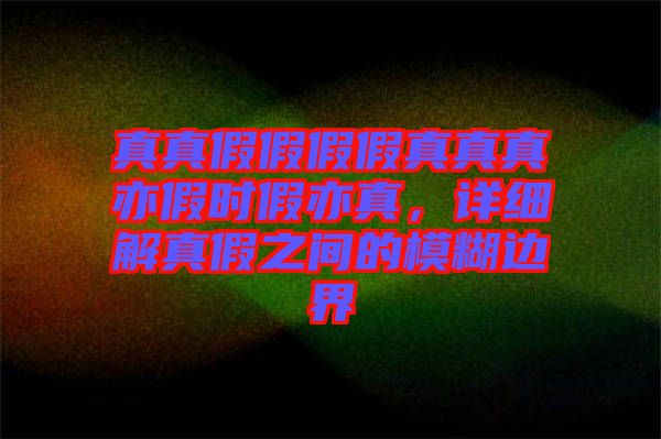 真真假假假假真真真亦假時假亦真，詳細(xì)解真假之間的模糊邊界