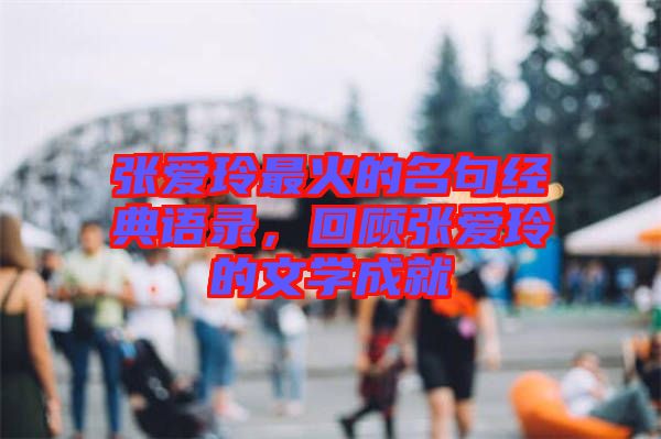 張愛玲最火的名句經(jīng)典語錄，回顧張愛玲的文學(xué)成就