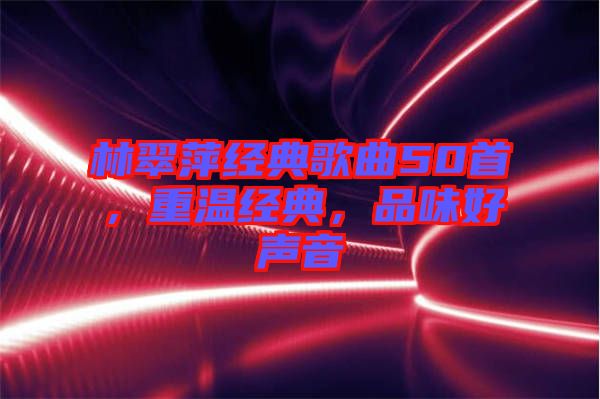 林翠萍經(jīng)典歌曲50首，重溫經(jīng)典，品味好聲音