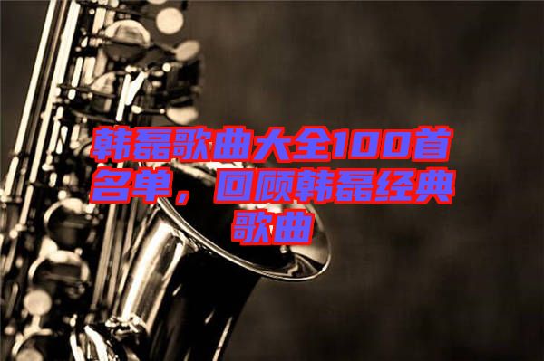 韓磊歌曲大全100首名單，回顧韓磊經(jīng)典歌曲