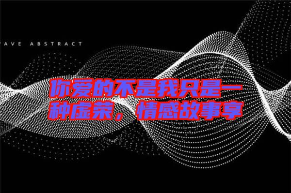 你愛的不是我只是一種虛榮，情感故事享