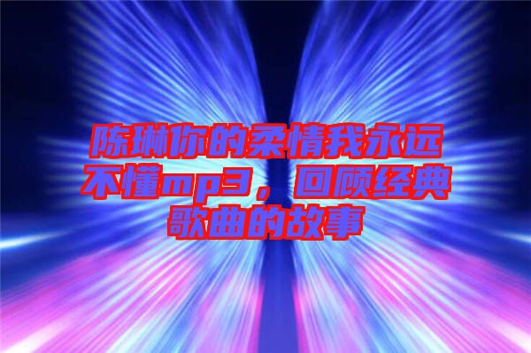陳琳你的柔情我永遠不懂mp3，回顧經(jīng)典歌曲的故事