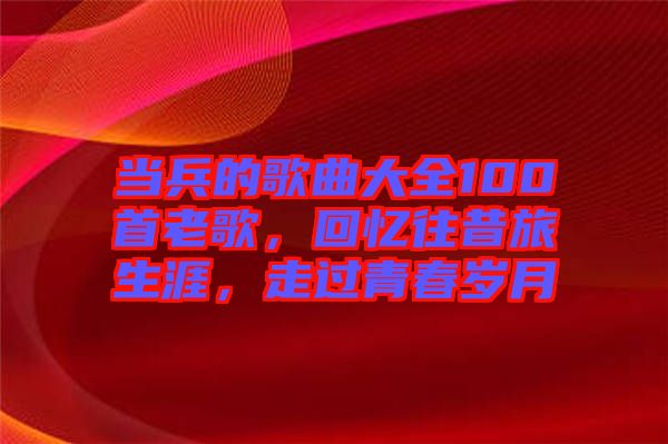 當(dāng)兵的歌曲大全100首老歌，回憶往昔旅生涯，走過青春歲月