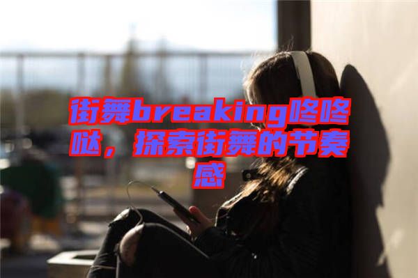 街舞breaking咚咚噠，探索街舞的節(jié)奏感
