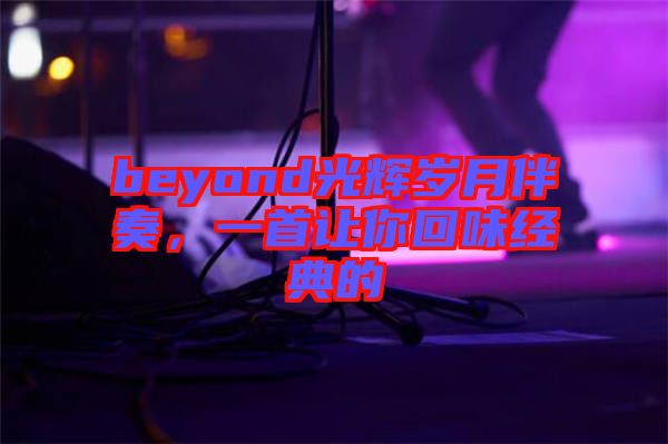 beyond光輝歲月伴奏，一首讓你回味經(jīng)典的