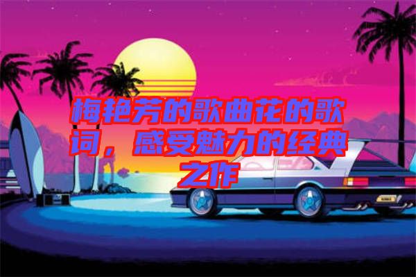 梅艷芳的歌曲花的歌詞，感受魅力的經典之作