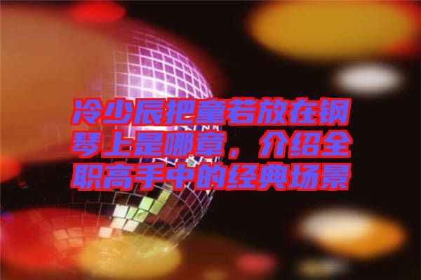冷少辰把童若放在鋼琴上是哪章，介紹全職高手中的經(jīng)典場(chǎng)景