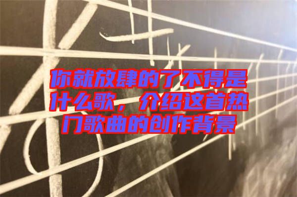 你就放肆的了不得是什么歌，介紹這首熱門歌曲的創(chuàng)作背景