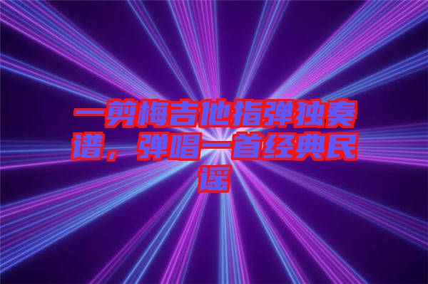 一剪梅吉他指彈獨奏譜，彈唱一首經(jīng)典民謠