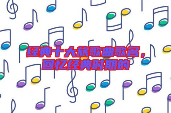經(jīng)典十大旅歌曲歌名，回憶經(jīng)典時(shí)期的