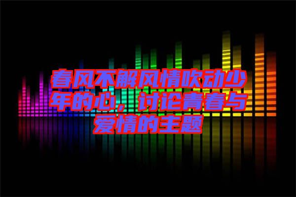 春風(fēng)不解風(fēng)情吹動(dòng)少年的心，討論青春與愛情的主題