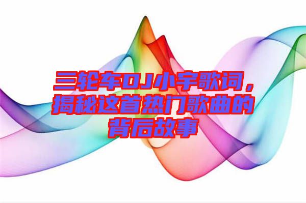 三輪車DJ小宇歌詞，揭秘這首熱門歌曲的背后故事