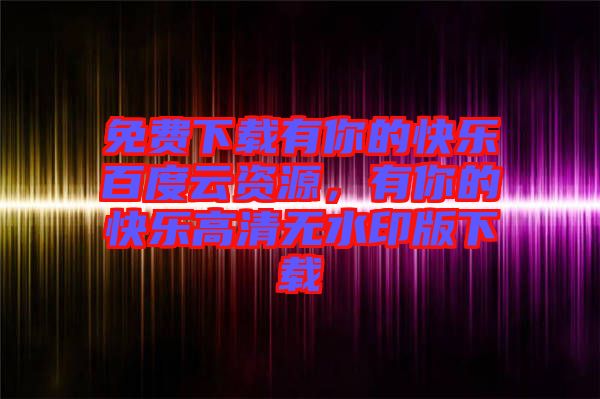 免費下載有你的快樂百度云資源，有你的快樂高清無水印版下載