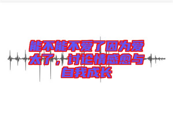 能不能不愛(ài)了因?yàn)閻?ài)太了，討論情感愈與自我成長(zhǎng)