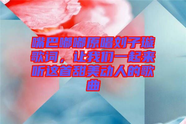嘴巴嘟嘟原唱?jiǎng)⒆予柙~，讓我們一起來(lái)聽(tīng)這首甜美動(dòng)人的歌曲