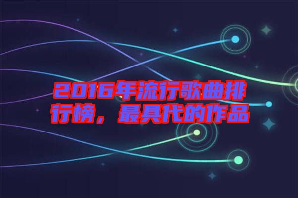 2016年流行歌曲排行榜，最具代的作品