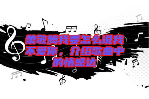 蕭敬騰我要怎么說(shuō)我不愛(ài)你，介紹歌曲中的情感達(dá)