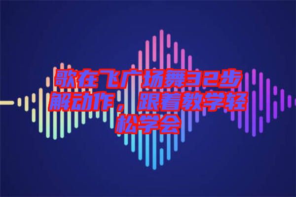 歌在飛廣場舞32步解動作，跟著教學(xué)輕松學(xué)會