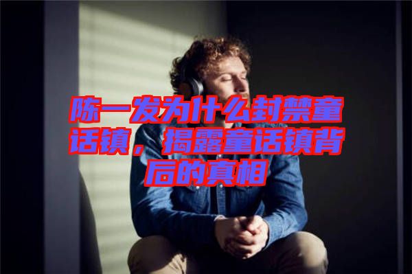 陳一發(fā)為什么封禁童話鎮(zhèn)，揭露童話鎮(zhèn)背后的真相