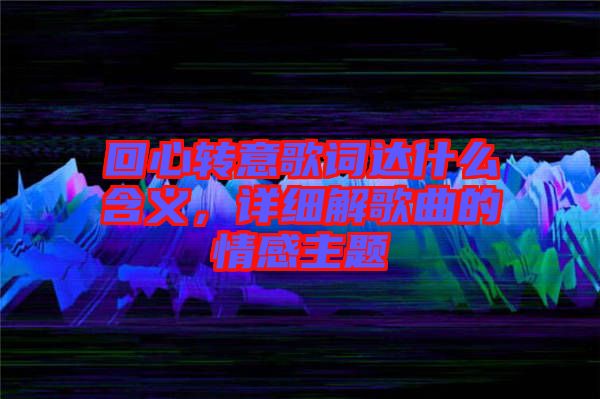 回心轉(zhuǎn)意歌詞達(dá)什么含義，詳細(xì)解歌曲的情感主題