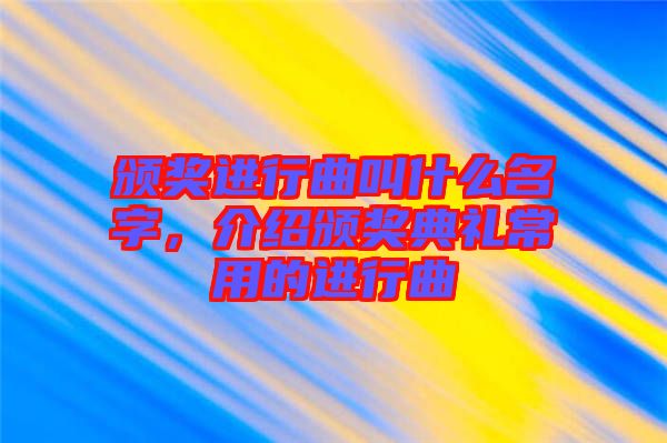 頒獎進行曲叫什么名字，介紹頒獎典禮常用的進行曲