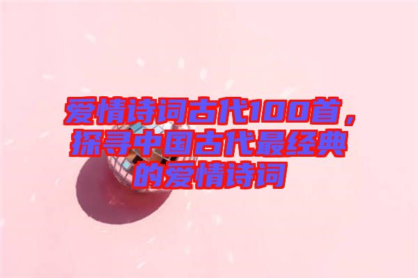 愛情詩詞古代100首，探尋中國古代最經(jīng)典的愛情詩詞