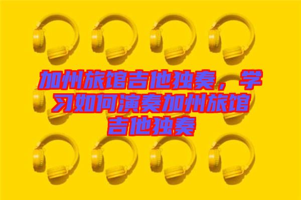 加州旅館吉他獨(dú)奏，學(xué)習(xí)如何演奏加州旅館吉他獨(dú)奏