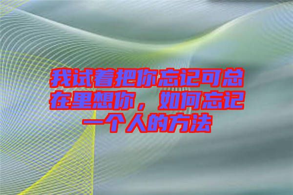 我試著把你忘記可總在里想你，如何忘記一個(gè)人的方法