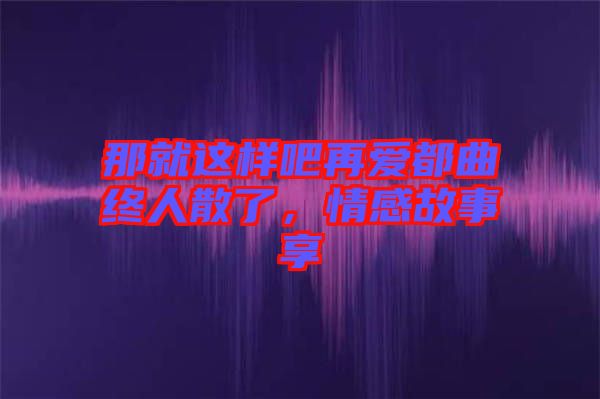 那就這樣吧再愛(ài)都曲終人散了，情感故事享