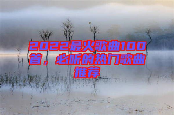 2022最火歌曲100首，必聽的熱門歌曲推薦